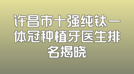 许昌市十强纯钛一体冠种植牙医生排名揭晓