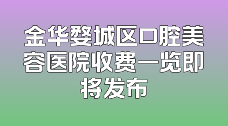 金华婺城区口腔美容医院收费一览即将发布