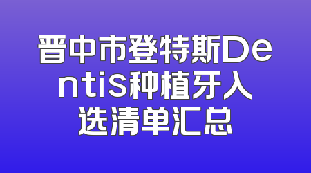 晋中市登特斯Dentis种植牙入选清单汇总