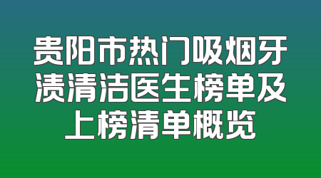 贵阳市热门吸烟牙渍清洁医生榜单及上榜清单概览
