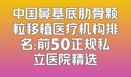 中国鼻基底肋骨颗粒移植医疗机构排名：前50正规私立医院精选