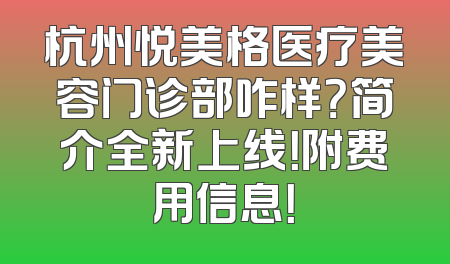 杭州悦美格医疗美容门诊部咋样？简介全新上线！附费用信息！