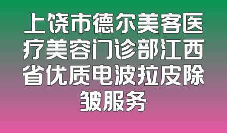 上饶市德尔美客医疗美容门诊部江西省优质电波拉皮除皱服务