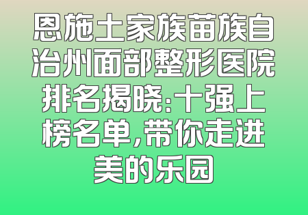 恩施土家族苗族自治州面部整形医院排名揭晓：十强上榜名单，带你走进美的乐园