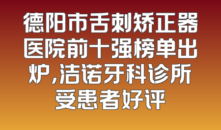 德阳市舌刺矫正器医院前十强榜单出炉，洁诺牙科诊所受患者好评