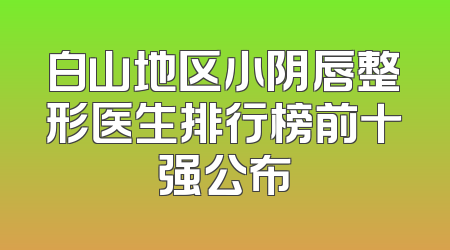 白山地区小阴唇整形医生排行榜前十强公布