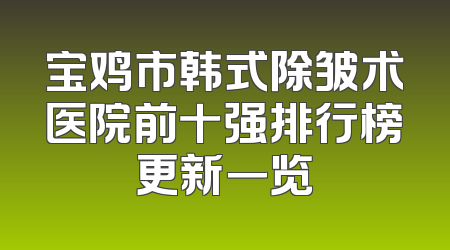 宝鸡市韩式除皱术医院前十强排行榜更新一览