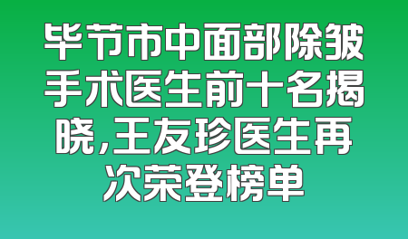 毕节市中面部除皱手术医生前十名揭晓，王友珍医生再次荣登榜单
