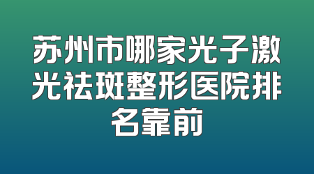 苏州市哪家光子激光祛斑整形医院排名靠前