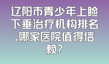 辽阳市青少年上睑下垂治疗机构排名，哪家医院值得信赖？