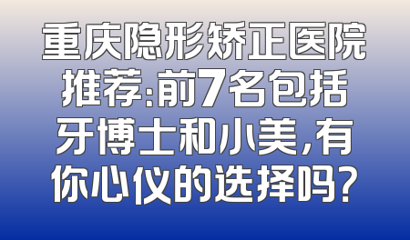 重庆隐形矫正医院推荐：前7名包括牙博士和小美，有你心仪的选择吗？