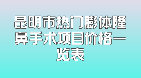 昆明市热门膨体隆鼻手术项目价格一览表
