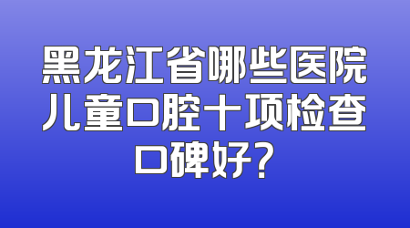 黑龙江省哪些医院儿童口腔十项检查口碑好？