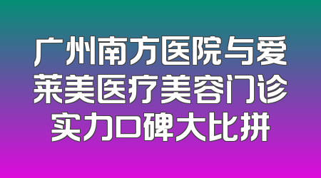 广州南方医院与爱莱美医疗美容门诊实力口碑大比拼