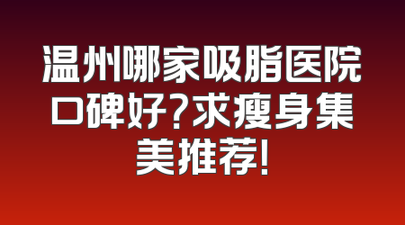 温州哪家吸脂医院口碑好？求瘦身集美推荐！