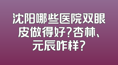 沈阳哪些医院双眼皮做得好？杏林、元辰咋样？