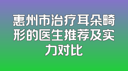 惠州市治疗耳朵畸形的医生推荐及实力对比