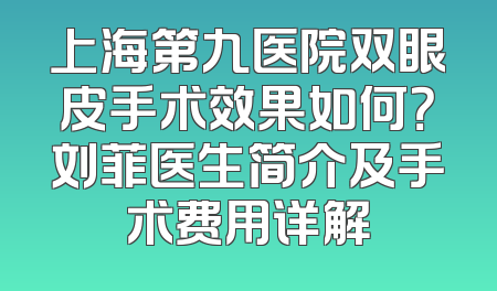 上海第九医院双眼皮手术效果如何？刘菲医生简介及手术费用详解