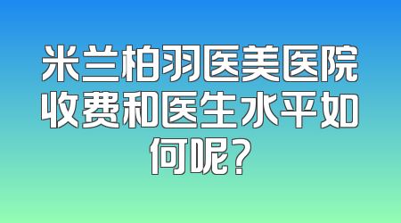 米兰柏羽医美医院收费和医生水平如何呢？