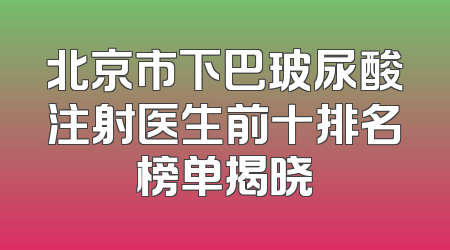 北京市下巴玻尿酸注射医生前十排名榜单揭晓