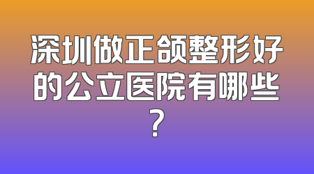 深圳做正颌整形好的公立医院有哪些？