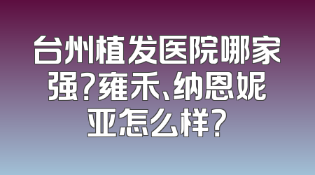台州植发医院哪家强？雍禾、纳恩妮亚怎么样？