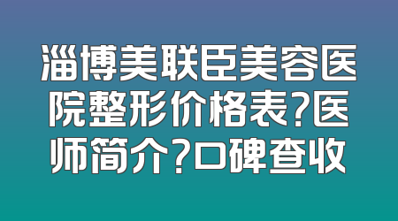 淄博美联臣美容医院整形价格表？医师简介？口碑查收