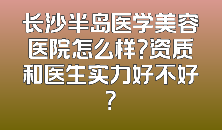 长沙半岛医学美容医院怎么样？资质和医生实力好不好？