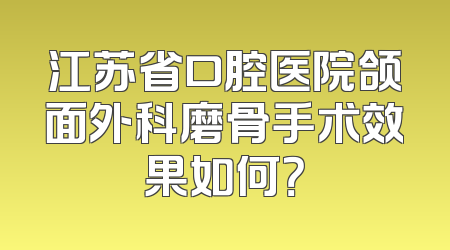 江苏省口腔医院颌面外科磨骨手术效果如何？