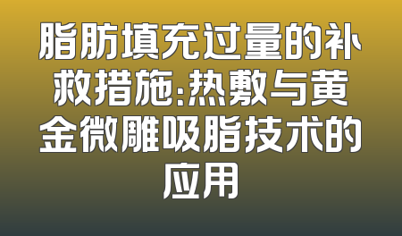 脂肪填充过量的补救措施：热敷与黄金微雕吸脂技术的应用