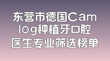 东营市德国Camlog种植牙口腔医生专业筛选榜单