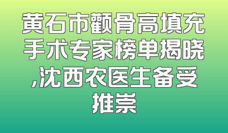 黄石市颧骨高填充手术专家榜单揭晓，沈西农医生备受推崇
