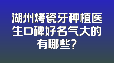 湖州烤瓷牙种植医生口碑好名气大的有哪些？