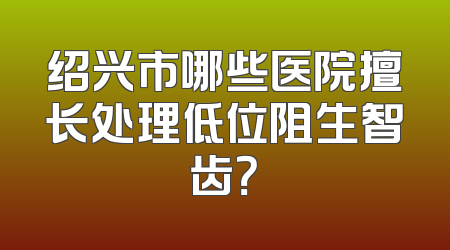 绍兴市哪些医院擅长处理低位阻生智齿？