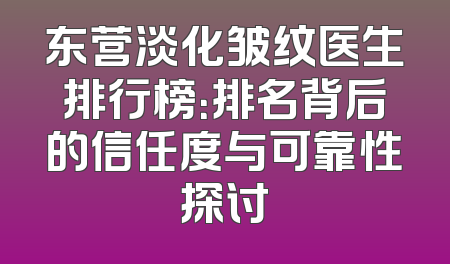 东营淡化皱纹医生排行榜：排名背后的信任度与可靠性探讨