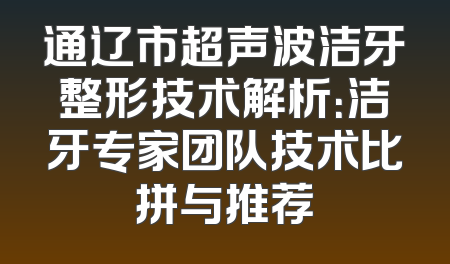 通辽市超声波洁牙整形技术解析：洁牙专家团队技术比拼与推荐