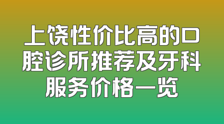 上饶性价比高的口腔诊所推荐及牙科服务价格一览