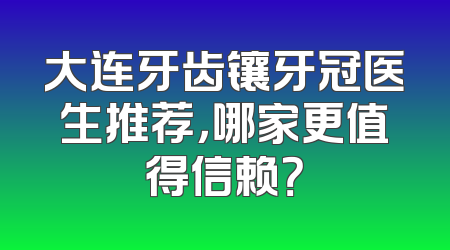 大连牙齿镶牙冠医生推荐，哪家更值得信赖？