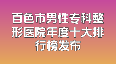 百色市男性专科整形医院年度十大排行榜发布