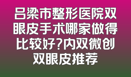 吕梁市整形医院双眼皮手术哪家做得比较好？内双微创双眼皮推荐
