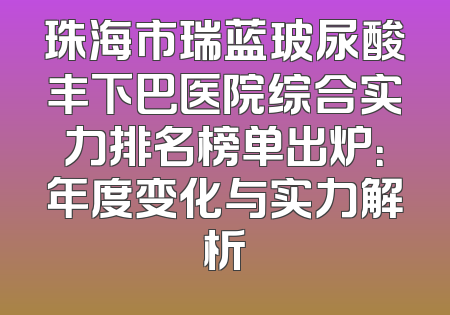 珠海市瑞蓝玻尿酸丰下巴医院综合实力排名榜单出炉：年度变化与实力解析