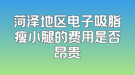 菏泽地区电子吸脂瘦小腿的费用是否昂贵