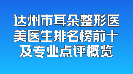 达州市耳朵整形医美医生排名榜前十及专业点评概览