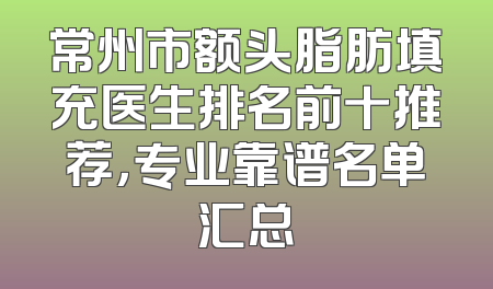 常州市额头脂肪填充医生排名前十推荐，专业靠谱名单汇总