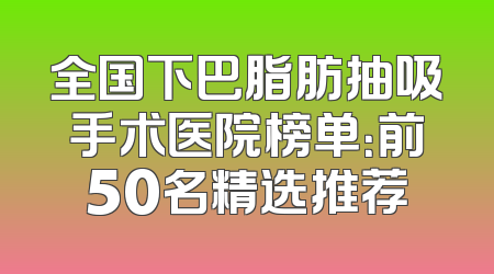 全国下巴脂肪抽吸手术医院榜单：前50名精选推荐