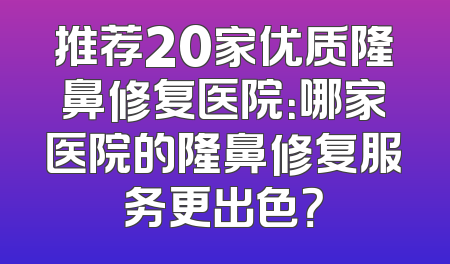 推荐20家优质隆鼻修复医院：哪家医院的隆鼻修复服务更出色？