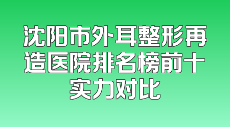 沈阳市外耳整形再造医院排名榜前十实力对比