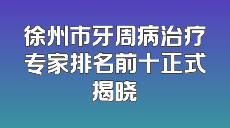 徐州市牙周病治疗专家排名前十正式揭晓