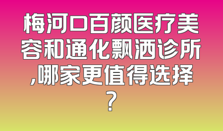 梅河口百颜医疗美容和通化飘洒诊所，哪家更值得选择？