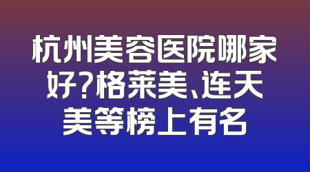 杭州美容医院哪家好？格莱美、连天美等榜上有名